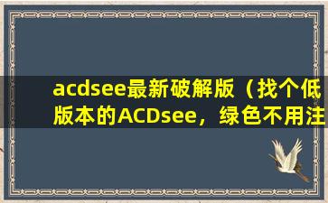acdsee最新破解版（找个低版本的ACDsee，绿色不用注册的版本！）