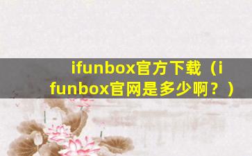 ifunbox官方下载（ifunbox官网是多少啊？）