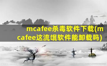 mcafee杀毒软件下载(mcafee这流氓软件能卸载吗)