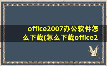office2007办公软件怎么下载(怎么下载office2007办公软件)