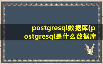 postgresql数据库(postgresql是什么数据库)