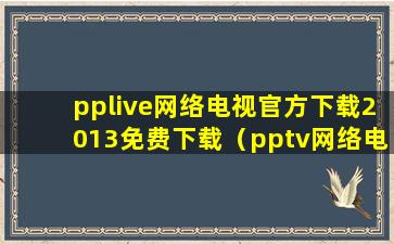 pplive网络电视官方下载2013免费下载（pptv网络电视怎么下载直播的节目）