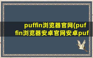 puffin浏览器官网(puffin浏览器安卓官网安卓puffin浏览器)