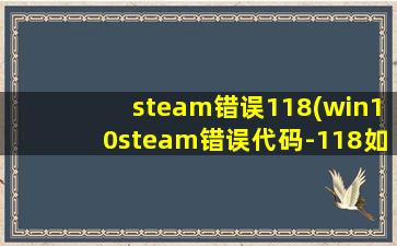 steam错误118(win10steam错误代码-118如何解决)