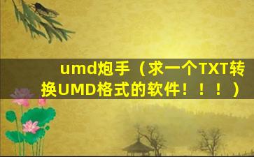 umd炮手（求一个TXT转换UMD格式的软件！！！）