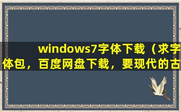 windows7字体下载（求字体包，百度网盘下载，要现代的古风的都有）