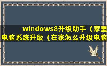 windows8升级助手（家里电脑系统升级（在家怎么升级电脑系统））