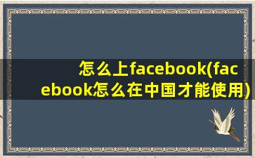 怎么上facebook(facebook怎么在中国才能使用)